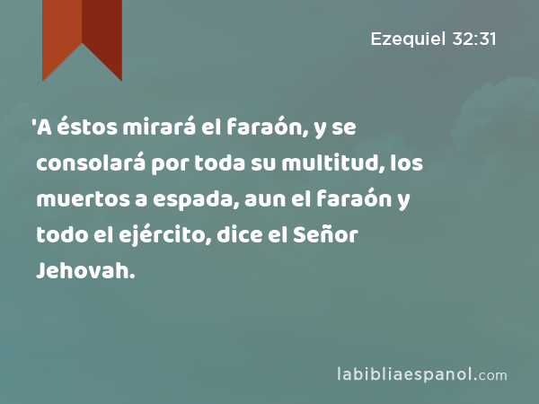 'A éstos mirará el faraón, y se consolará por toda su multitud, los muertos a espada, aun el faraón y todo el ejército, dice el Señor Jehovah. - Ezequiel 32:31