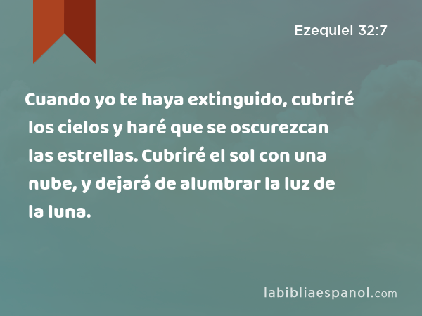 Cuando yo te haya extinguido, cubriré los cielos y haré que se oscurezcan las estrellas. Cubriré el sol con una nube, y dejará de alumbrar la luz de la luna. - Ezequiel 32:7