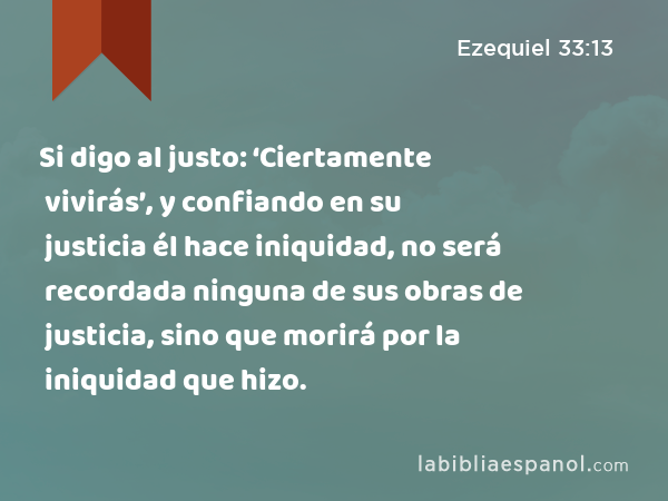 Si digo al justo: ‘Ciertamente vivirás’, y confiando en su justicia él hace iniquidad, no será recordada ninguna de sus obras de justicia, sino que morirá por la iniquidad que hizo. - Ezequiel 33:13