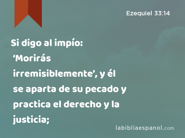 Si digo al impío: ‘Morirás irremisiblemente’, y él se aparta de su pecado y practica el derecho y la justicia; - Ezequiel 33:14