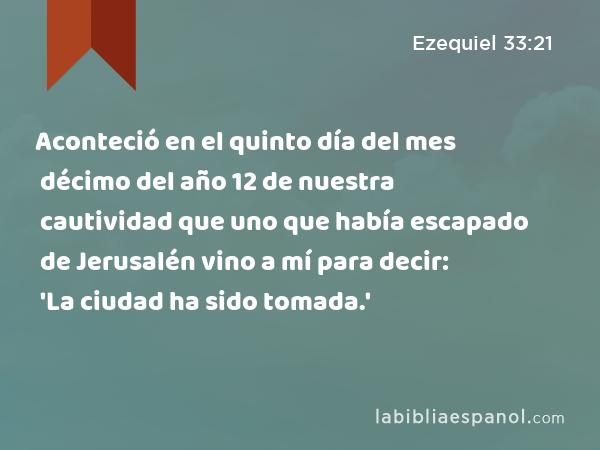 Aconteció en el quinto día del mes décimo del año 12 de nuestra cautividad que uno que había escapado de Jerusalén vino a mí para decir: 'La ciudad ha sido tomada.' - Ezequiel 33:21