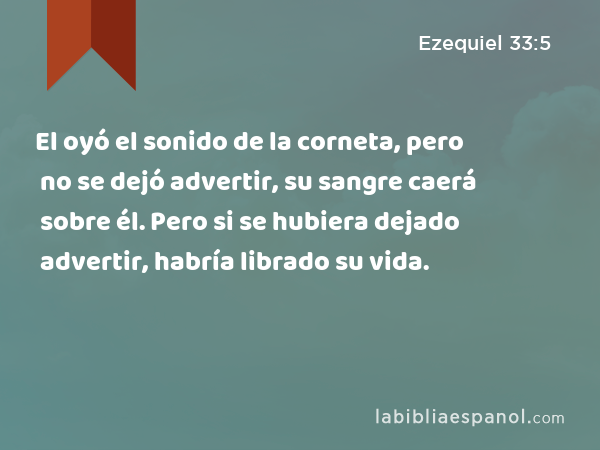 El oyó el sonido de la corneta, pero no se dejó advertir, su sangre caerá sobre él. Pero si se hubiera dejado advertir, habría librado su vida. - Ezequiel 33:5