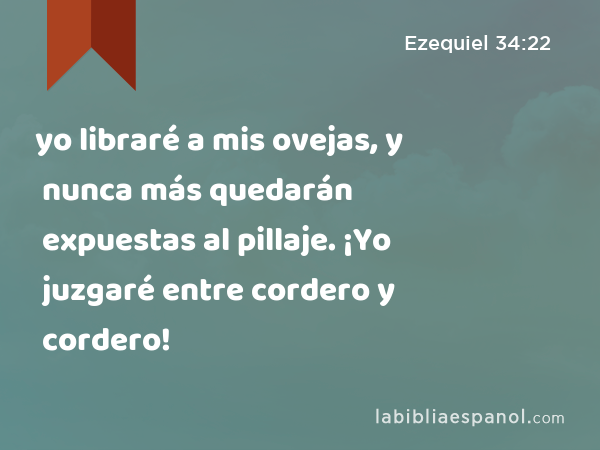 yo libraré a mis ovejas, y nunca más quedarán expuestas al pillaje. ¡Yo juzgaré entre cordero y cordero! - Ezequiel 34:22