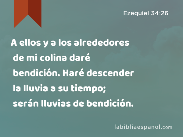 A ellos y a los alrededores de mi colina daré bendición. Haré descender la lluvia a su tiempo; serán lluvias de bendición. - Ezequiel 34:26