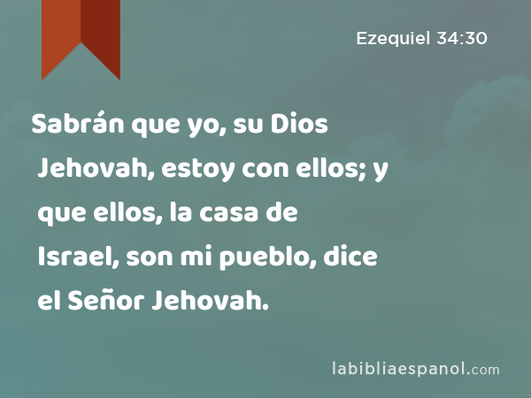 Sabrán que yo, su Dios Jehovah, estoy con ellos; y que ellos, la casa de Israel, son mi pueblo, dice el Señor Jehovah. - Ezequiel 34:30