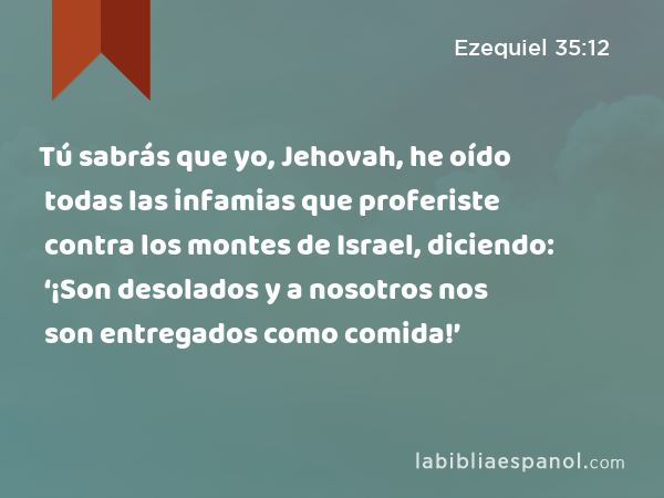 Tú sabrás que yo, Jehovah, he oído todas las infamias que proferiste contra los montes de Israel, diciendo: ‘¡Son desolados y a nosotros nos son entregados como comida!’ - Ezequiel 35:12