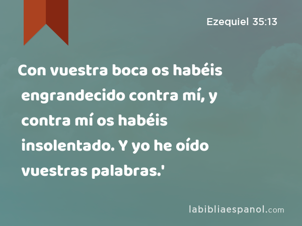 Con vuestra boca os habéis engrandecido contra mí, y contra mí os habéis insolentado. Y yo he oído vuestras palabras.' - Ezequiel 35:13