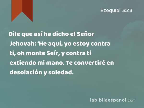 Dile que así ha dicho el Señor Jehovah: ‘He aquí, yo estoy contra ti, oh monte Seír, y contra ti extiendo mi mano. Te convertiré en desolación y soledad. - Ezequiel 35:3