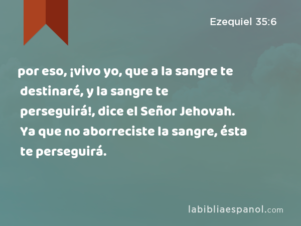 por eso, ¡vivo yo, que a la sangre te destinaré, y la sangre te perseguirá!, dice el Señor Jehovah. Ya que no aborreciste la sangre, ésta te perseguirá. - Ezequiel 35:6