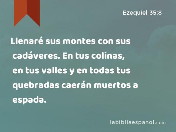 Llenaré sus montes con sus cadáveres. En tus colinas, en tus valles y en todas tus quebradas caerán muertos a espada. - Ezequiel 35:8