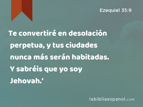 Te convertiré en desolación perpetua, y tus ciudades nunca más serán habitadas. Y sabréis que yo soy Jehovah.’ - Ezequiel 35:9