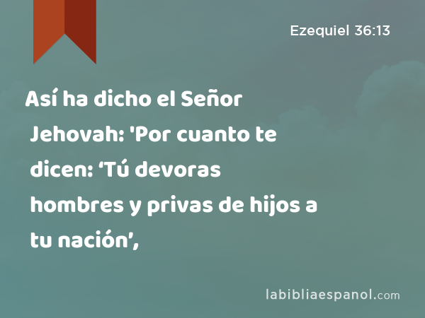 Así ha dicho el Señor Jehovah: 'Por cuanto te dicen: ‘Tú devoras hombres y privas de hijos a tu nación’, - Ezequiel 36:13