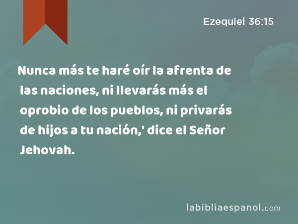 Nunca más te haré oír la afrenta de las naciones, ni llevarás más el oprobio de los pueblos, ni privarás de hijos a tu nación,' dice el Señor Jehovah. - Ezequiel 36:15