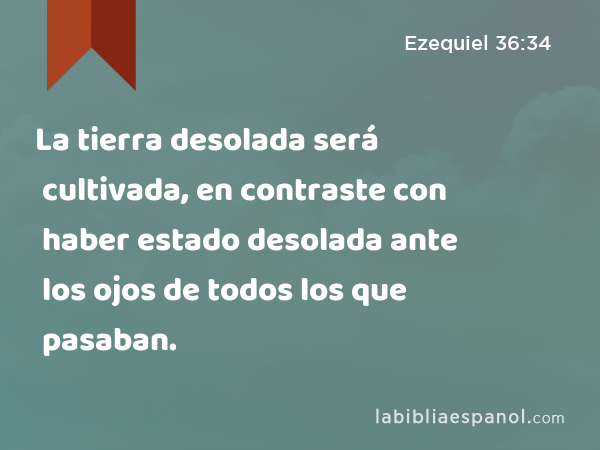 La tierra desolada será cultivada, en contraste con haber estado desolada ante los ojos de todos los que pasaban. - Ezequiel 36:34