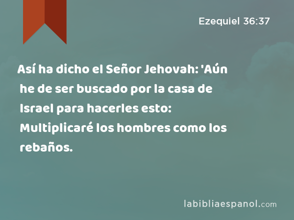 Así ha dicho el Señor Jehovah: 'Aún he de ser buscado por la casa de Israel para hacerles esto: Multiplicaré los hombres como los rebaños. - Ezequiel 36:37