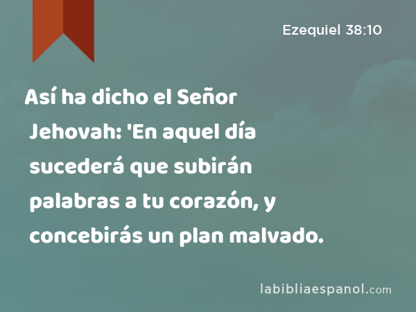 Así ha dicho el Señor Jehovah: 'En aquel día sucederá que subirán palabras a tu corazón, y concebirás un plan malvado. - Ezequiel 38:10