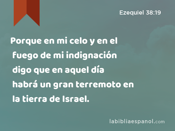 Porque en mi celo y en el fuego de mi indignación digo que en aquel día habrá un gran terremoto en la tierra de Israel. - Ezequiel 38:19