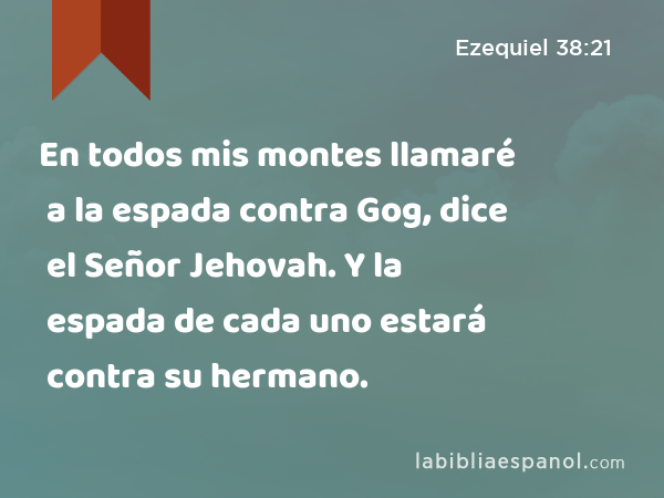 En todos mis montes llamaré a la espada contra Gog, dice el Señor Jehovah. Y la espada de cada uno estará contra su hermano. - Ezequiel 38:21