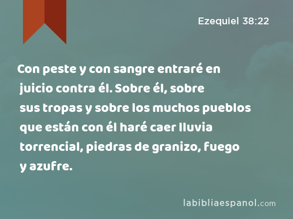 Con peste y con sangre entraré en juicio contra él. Sobre él, sobre sus tropas y sobre los muchos pueblos que están con él haré caer lluvia torrencial, piedras de granizo, fuego y azufre. - Ezequiel 38:22