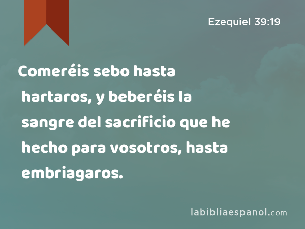 Comeréis sebo hasta hartaros, y beberéis la sangre del sacrificio que he hecho para vosotros, hasta embriagaros. - Ezequiel 39:19