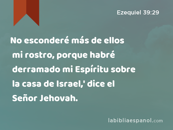 No esconderé más de ellos mi rostro, porque habré derramado mi Espíritu sobre la casa de Israel,' dice el Señor Jehovah. - Ezequiel 39:29