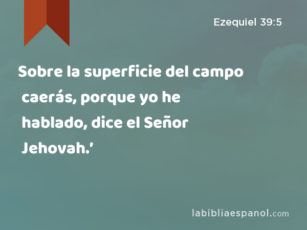 Sobre la superficie del campo caerás, porque yo he hablado, dice el Señor Jehovah.’ - Ezequiel 39:5