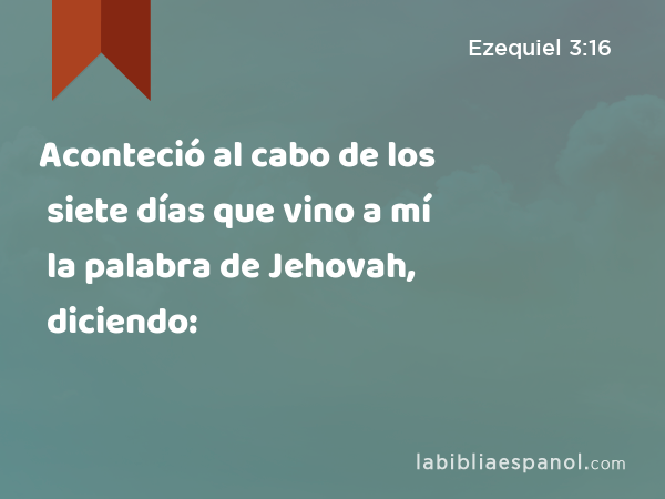 Aconteció al cabo de los siete días que vino a mí la palabra de Jehovah, diciendo: - Ezequiel 3:16