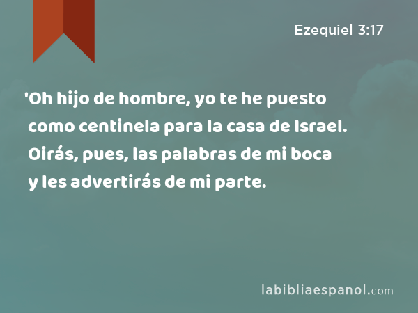 'Oh hijo de hombre, yo te he puesto como centinela para la casa de Israel. Oirás, pues, las palabras de mi boca y les advertirás de mi parte. - Ezequiel 3:17