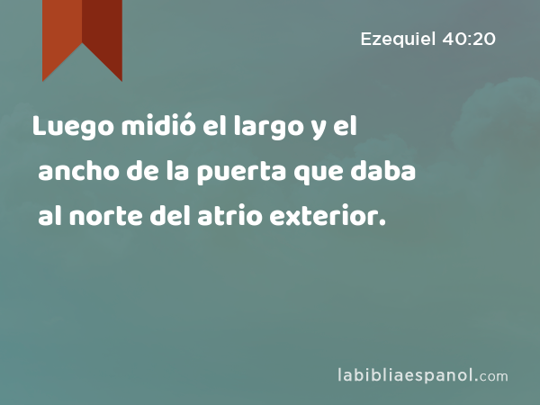 Luego midió el largo y el ancho de la puerta que daba al norte del atrio exterior. - Ezequiel 40:20