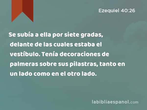 Se subía a ella por siete gradas, delante de las cuales estaba el vestíbulo. Tenía decoraciones de palmeras sobre sus pilastras, tanto en un lado como en el otro lado. - Ezequiel 40:26