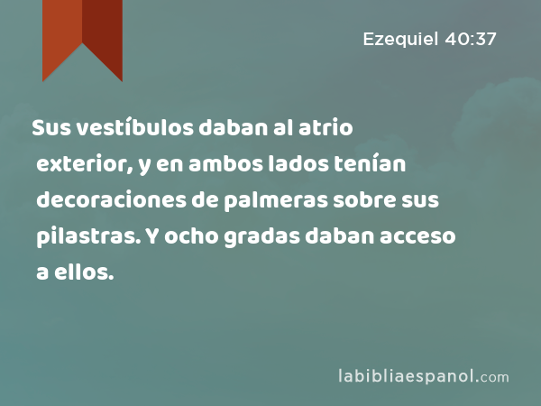 Sus vestíbulos daban al atrio exterior, y en ambos lados tenían decoraciones de palmeras sobre sus pilastras. Y ocho gradas daban acceso a ellos. - Ezequiel 40:37