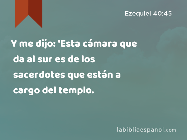 Y me dijo: 'Esta cámara que da al sur es de los sacerdotes que están a cargo del templo. - Ezequiel 40:45