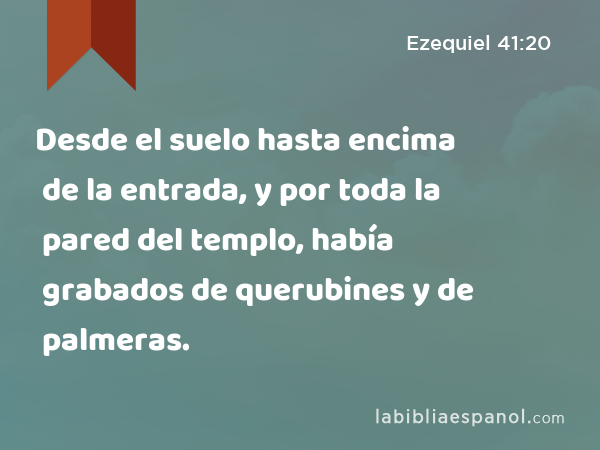 Desde el suelo hasta encima de la entrada, y por toda la pared del templo, había grabados de querubines y de palmeras. - Ezequiel 41:20