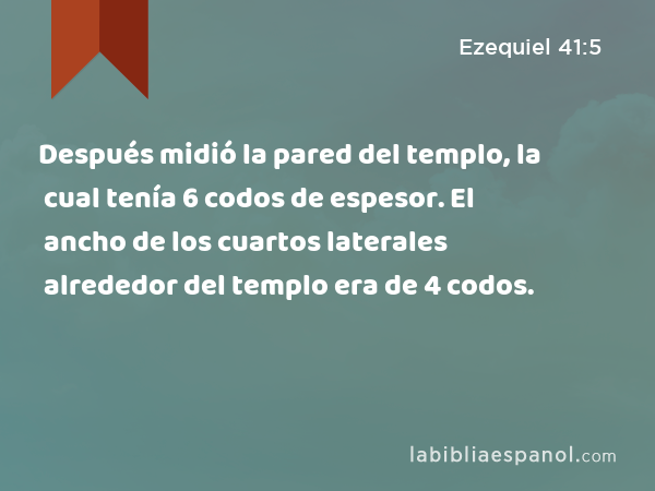 Después midió la pared del templo, la cual tenía 6 codos de espesor. El ancho de los cuartos laterales alrededor del templo era de 4 codos. - Ezequiel 41:5