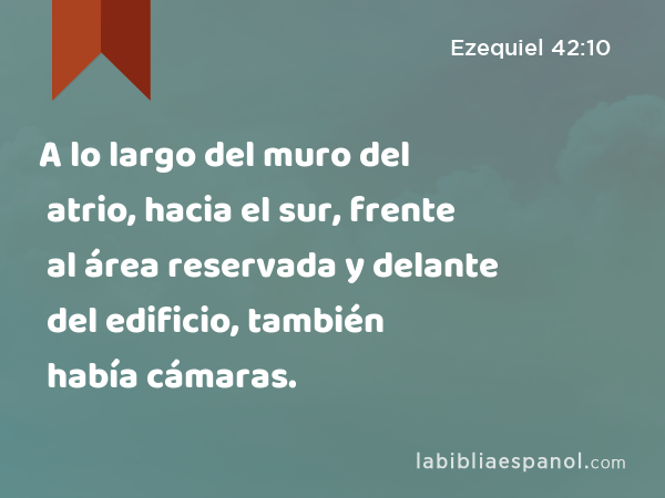 A lo largo del muro del atrio, hacia el sur, frente al área reservada y delante del edificio, también había cámaras. - Ezequiel 42:10