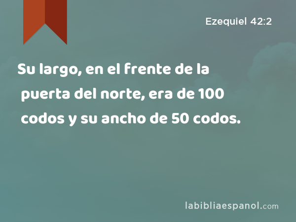 Su largo, en el frente de la puerta del norte, era de 100 codos y su ancho de 50 codos. - Ezequiel 42:2