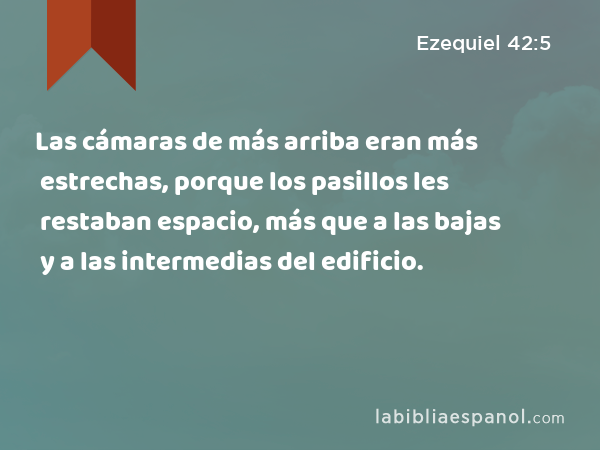 Las cámaras de más arriba eran más estrechas, porque los pasillos les restaban espacio, más que a las bajas y a las intermedias del edificio. - Ezequiel 42:5