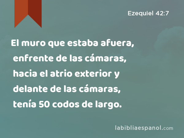 El muro que estaba afuera, enfrente de las cámaras, hacia el atrio exterior y delante de las cámaras, tenía 50 codos de largo. - Ezequiel 42:7