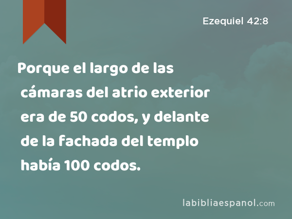 Porque el largo de las cámaras del atrio exterior era de 50 codos, y delante de la fachada del templo había 100 codos. - Ezequiel 42:8