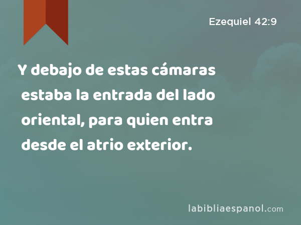 Y debajo de estas cámaras estaba la entrada del lado oriental, para quien entra desde el atrio exterior. - Ezequiel 42:9