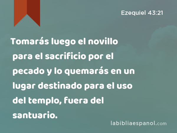 Tomarás luego el novillo para el sacrificio por el pecado y lo quemarás en un lugar destinado para el uso del templo, fuera del santuario. - Ezequiel 43:21