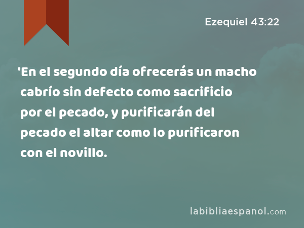 'En el segundo día ofrecerás un macho cabrío sin defecto como sacrificio por el pecado, y purificarán del pecado el altar como lo purificaron con el novillo. - Ezequiel 43:22