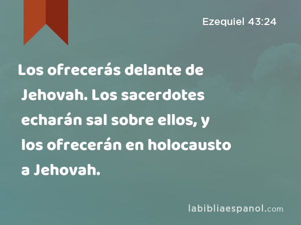 Los ofrecerás delante de Jehovah. Los sacerdotes echarán sal sobre ellos, y los ofrecerán en holocausto a Jehovah. - Ezequiel 43:24