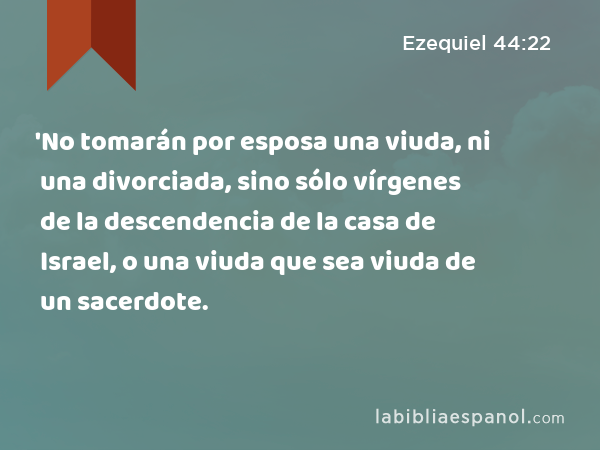 'No tomarán por esposa una viuda, ni una divorciada, sino sólo vírgenes de la descendencia de la casa de Israel, o una viuda que sea viuda de un sacerdote. - Ezequiel 44:22