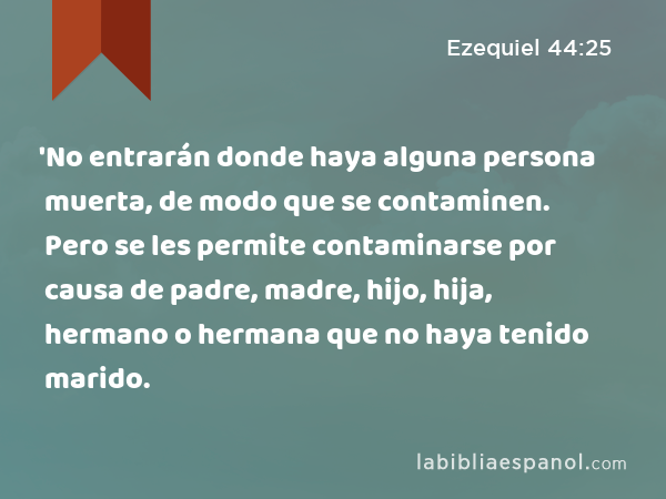 'No entrarán donde haya alguna persona muerta, de modo que se contaminen. Pero se les permite contaminarse por causa de padre, madre, hijo, hija, hermano o hermana que no haya tenido marido. - Ezequiel 44:25