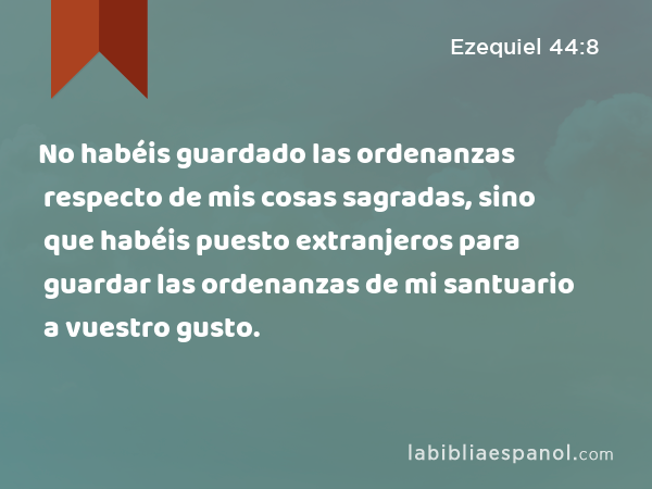 No habéis guardado las ordenanzas respecto de mis cosas sagradas, sino que habéis puesto extranjeros para guardar las ordenanzas de mi santuario a vuestro gusto. - Ezequiel 44:8