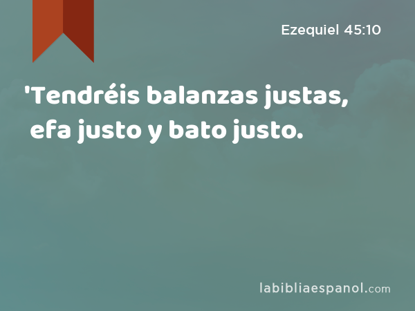 'Tendréis balanzas justas, efa justo y bato justo. - Ezequiel 45:10