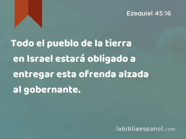 Todo el pueblo de la tierra en Israel estará obligado a entregar esta ofrenda alzada al gobernante. - Ezequiel 45:16