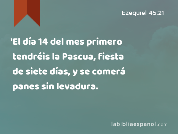 'El día 14 del mes primero tendréis la Pascua, fiesta de siete días, y se comerá panes sin levadura. - Ezequiel 45:21