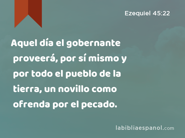 Aquel día el gobernante proveerá, por sí mismo y por todo el pueblo de la tierra, un novillo como ofrenda por el pecado. - Ezequiel 45:22